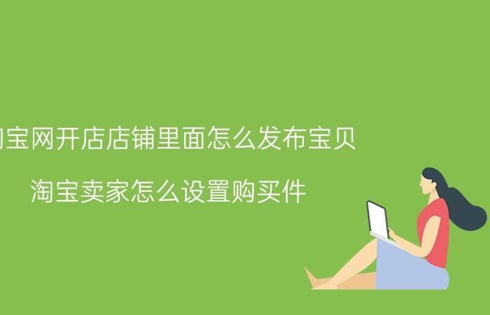 淘宝网开店店铺里面怎么发布宝贝 淘宝卖家怎么设置购买件？